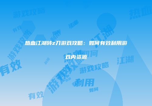 热血江湖转z刀游戏攻略：如何有效利用游戏内资源
