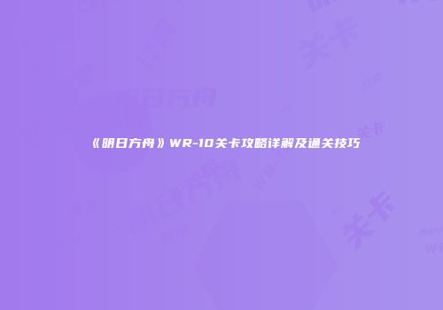 《明日方舟》WR-10关卡攻略详解及通关技巧