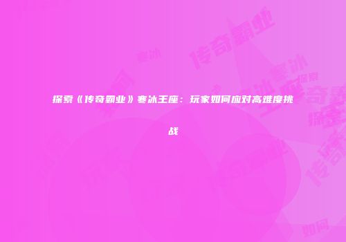 探索《传奇霸业》寒冰王座：玩家如何应对高难度挑战