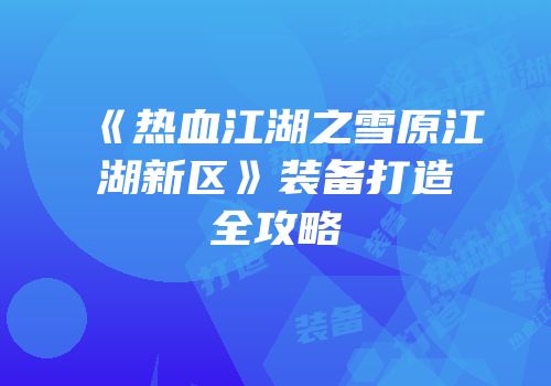 《热血江湖之雪原江湖新区》装备打造全攻略