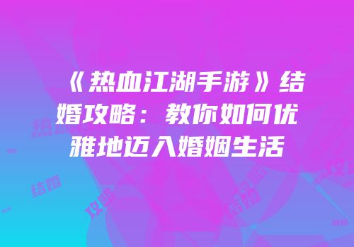 《热血江湖手游》结婚攻略：教你如何优雅地迈入婚姻生活