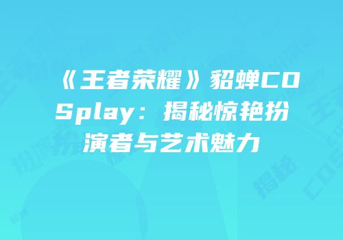 《王者荣耀》貂蝉COSplay：揭秘惊艳扮演者与艺术魅力