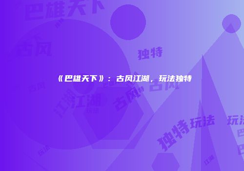 《巴雄天下》：古风江湖，玩法独特