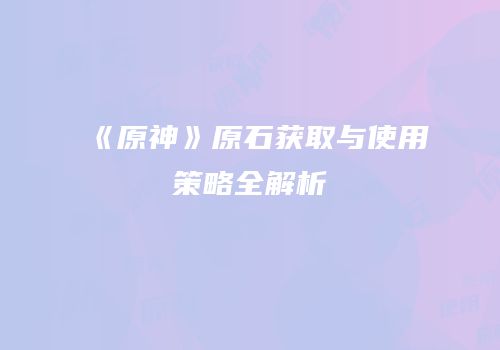 《原神》原石获取与使用策略全解析