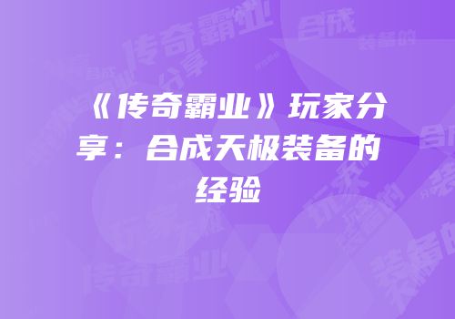 《传奇霸业》玩家分享：合成天极装备的经验