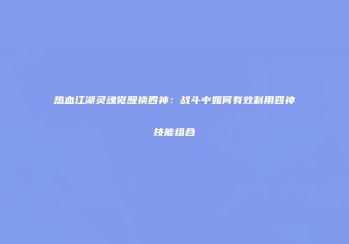 热血江湖灵魂觉醒换四神：战斗中如何有效利用四神技能组合