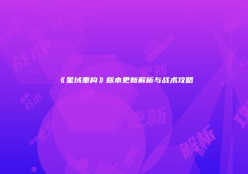 《星域重构》版本更新解析与战术攻略