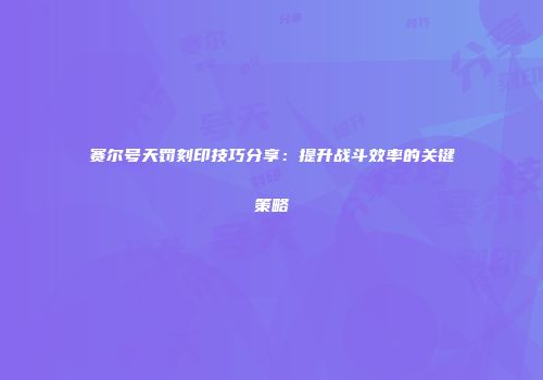 赛尔号天罚刻印技巧分享：提升战斗效率的关键策略