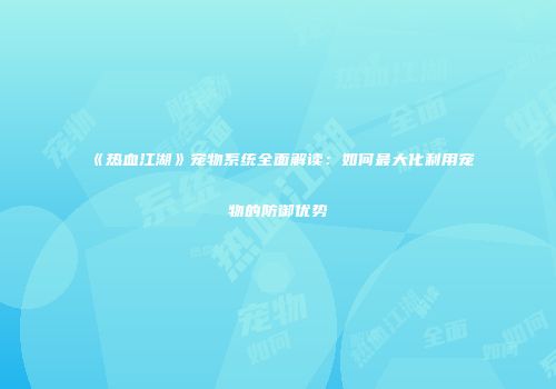 《热血江湖》宠物系统全面解读：如何最大化利用宠物的防御优势