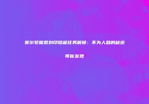 赛尔号魔君刻印隐藏任务解锁：不为人知的秘密等你发现