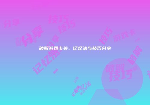 破解游戏卡关：记忆法与技巧分享