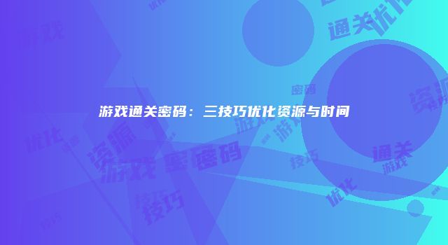 游戏通关密码：三技巧优化资源与时间