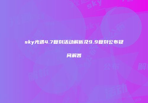 sky光遇4.7复刻活动解析及9.9复刻公布疑问解答