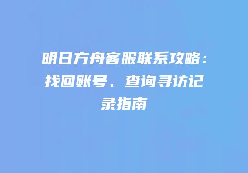 明日方舟客服联系攻略：找回账号、查询寻访记录指南