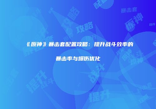 《原神》暴击套配置攻略：提升战斗效率的暴击率与爆伤优化