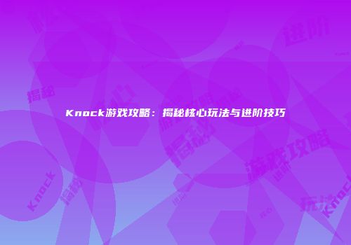 Knock游戏攻略：揭秘核心玩法与进阶技巧