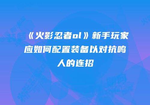 《火影忍者ol》新手玩家应如何配置装备以对抗鸣人的连招