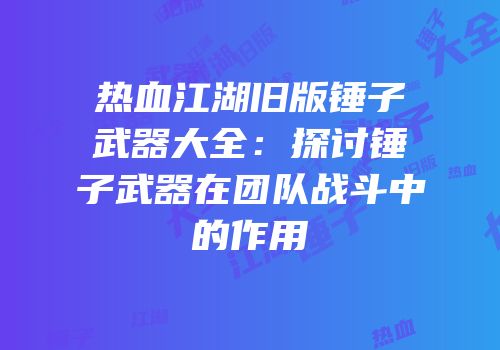 热血江湖旧版锤子武器大全：探讨锤子武器在团队战斗中的作用