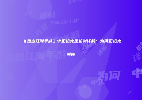 《热血江湖手游》中正枪克星机制详解：为何正枪克制你