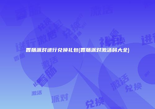 香肠派对进行兑换礼包(香肠派对激活码大全)