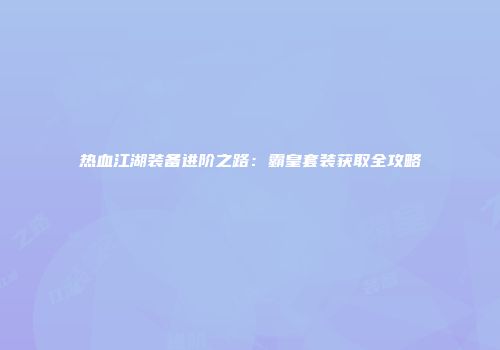热血江湖装备进阶之路：霸皇套装获取全攻略
