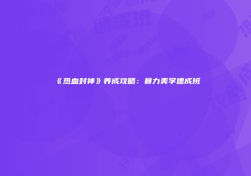 《热血封神》养成攻略：暴力美学速成班