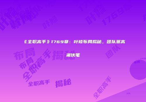 《全职高手》1769章：叶修布局揭秘，团队赛高潮伏笔