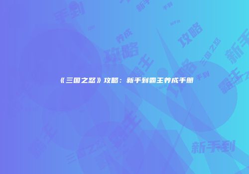 《三国之怒》攻略：新手到霸主养成手册