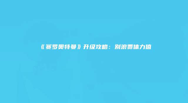 《赛罗奥特曼》升级攻略：别浪费体力值