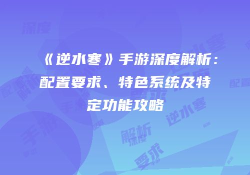《逆水寒》手游深度解析：配置要求、特色系统及特定功能攻略
