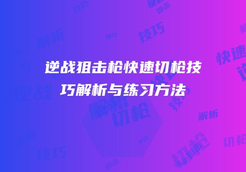 逆战狙击枪快速切枪技巧解析与练习方法