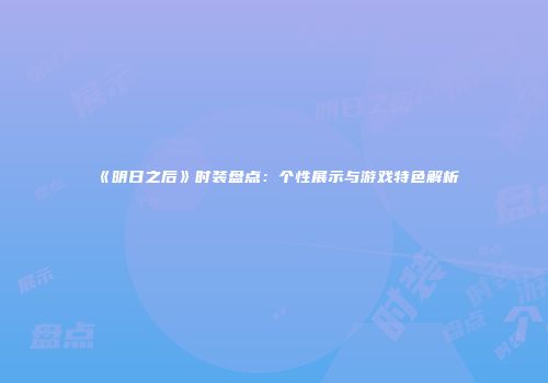 《明日之后》时装盘点：个性展示与游戏特色解析