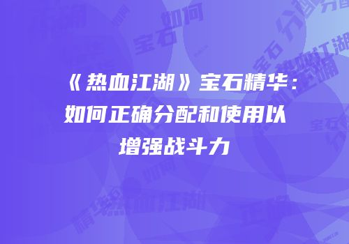 《热血江湖》宝石精华:如何正确分配和使用以增强战斗力