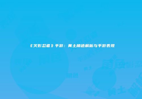 《火影忍者》手游：黄土角色解析与手游表现