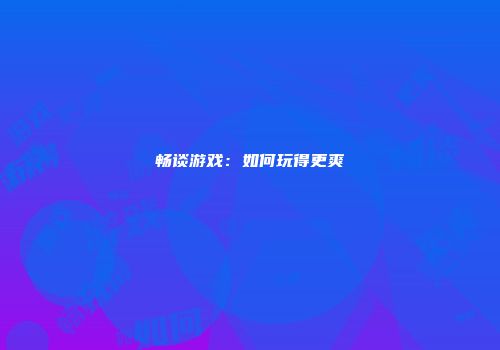 畅谈游戏：如何玩得更爽