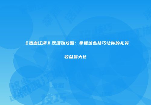 《热血江湖》双活动攻略：掌握这些技巧让你的礼券收益最大化