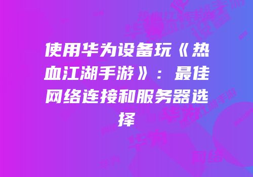 使用华为设备玩《热血江湖手游》：最佳网络连接和服务器选择