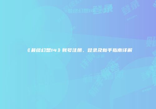 《最终幻想14》账号注册、登录及新手指南详解