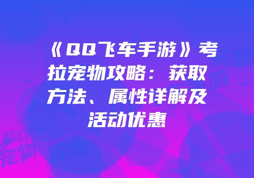 《QQ飞车手游》考拉宠物攻略：获取方法、属性详解及活动优惠