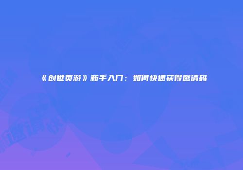 《创世页游》新手入门：如何快速获得邀请码