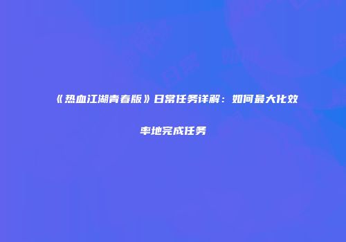 《热血江湖青春版》日常任务详解：如何最大化效率地完成任务