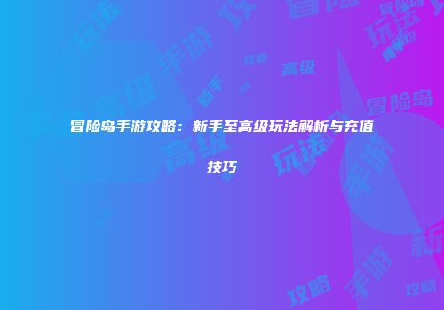 冒险岛手游攻略：新手至高级玩法解析与充值技巧