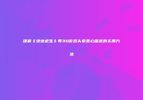 缓解《绝地求生》等3D游戏头晕恶心困扰的实用方法