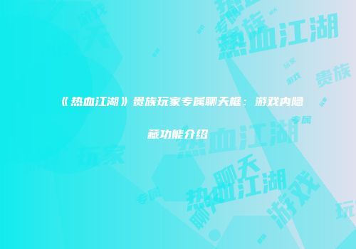 《热血江湖》贵族玩家专属聊天框：游戏内隐藏功能介绍