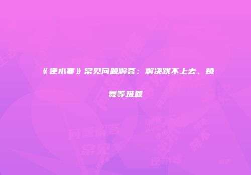 《逆水寒》常见问题解答：解决跳不上去、跳舞等难题