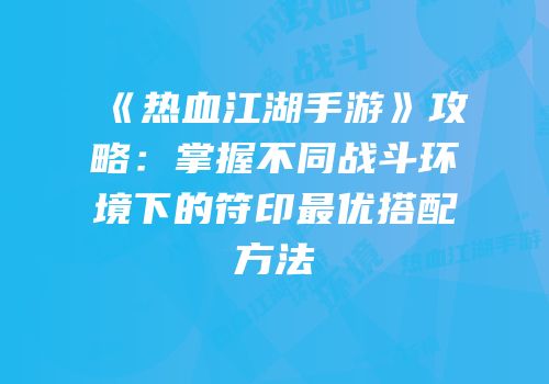 《热血江湖手游》攻略：掌握不同战斗环境下的符印最优搭配方法