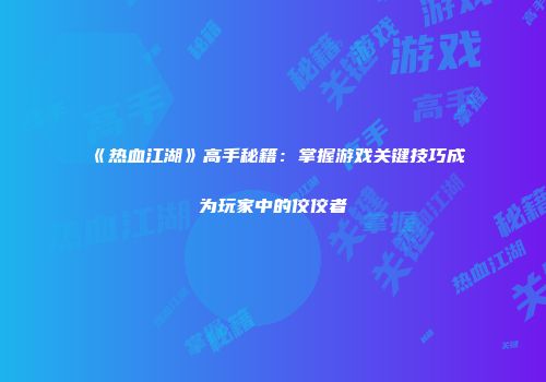 《热血江湖》高手秘籍：掌握游戏关键技巧成为玩家中的佼佼者