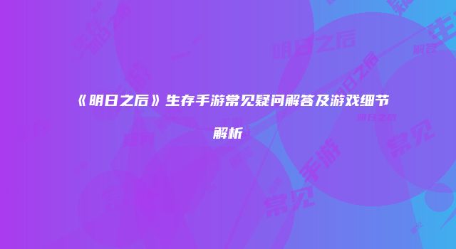 《明日之后》生存手游常见疑问解答及游戏细节解析