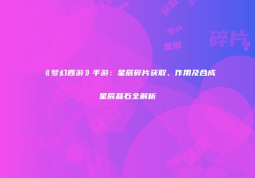 《梦幻西游》手游：星辰碎片获取、作用及合成星辰晶石全解析