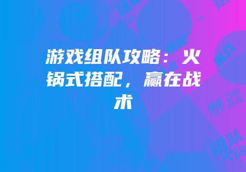 游戏组队攻略：火锅式搭配，赢在战术